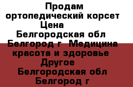 Продам ортопедический корсет › Цена ­ 500 - Белгородская обл., Белгород г. Медицина, красота и здоровье » Другое   . Белгородская обл.,Белгород г.